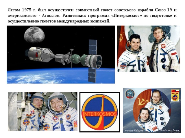 Летом 1975 г. был осуществлен совместный полет советского корабля Союз-19 и американского - Аполлон. Развивалась программа «Интеркосмос» по подготовке и осуществлению полетов международных экипажей. 