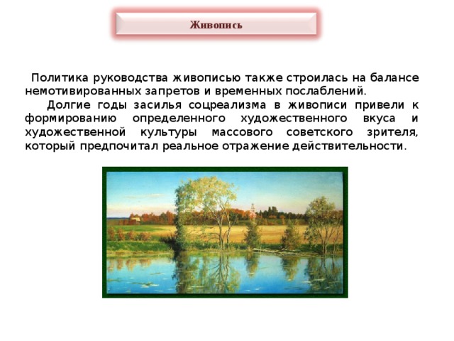 Живопись  Политика руководства живописью также строилась на балансе немотивированных запретов и временных послаблений.  Долгие годы засилья соцреализма в живописи привели к формированию определенного художественного вкуса и художественной культуры массового советского зрителя, который предпочитал реальное отражение действительности. 