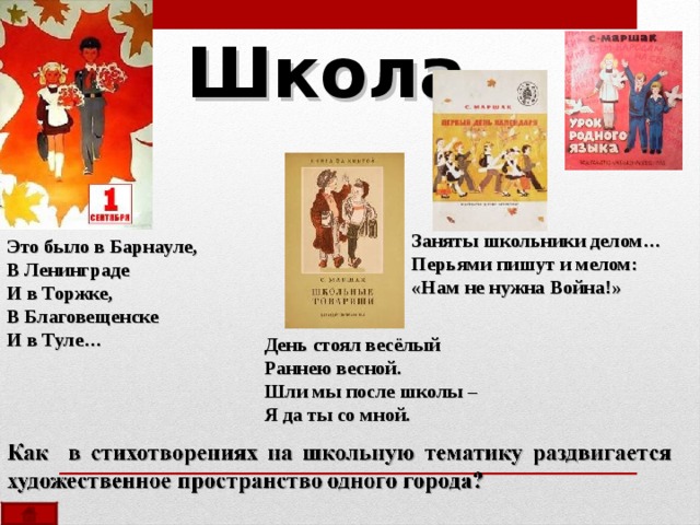 Школа Заняты школьники делом… Перьями пишут и мелом: «Нам не нужна Война!»  Это было в Барнауле, В Ленинграде И в Торжке, В Благовещенске И в Туле… День стоял весёлый Раннею весной. Шли мы после школы – Я да ты со мной. 