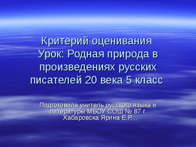 Критерий оценивания  Урок: Родная природа в произведениях русских писателей 20 века 5 класс Подготовила учитель русского языка и литературы МБОУ СОШ № 87 г. Хабаровска Ярина Е.Р. 