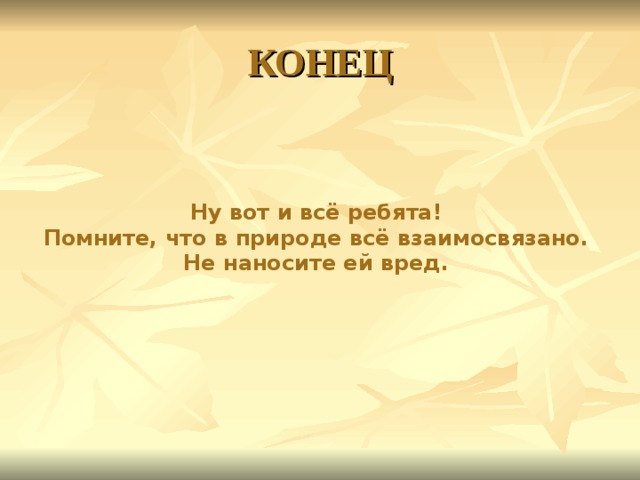 КОНЕЦ Ну вот и всё ребята! Помните, что в природе всё взаимосвязано. Не наносите ей вред. 