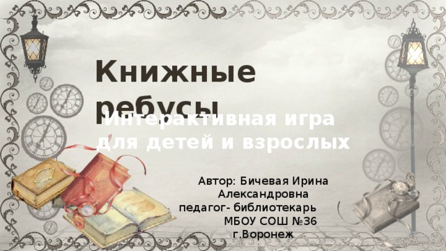 Книжные ребусы Интерактивная игра для детей и взрослых Автор: Бичевая Ирина Александровна педагог- библиотекарь МБОУ СОШ №36 г.Воронеж 