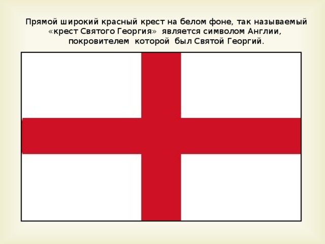 Прямой широкий красный крест на белом фоне, так называемый «крест Святого Георгия» является символом Англии, покровителем которой был Святой Георгий. 