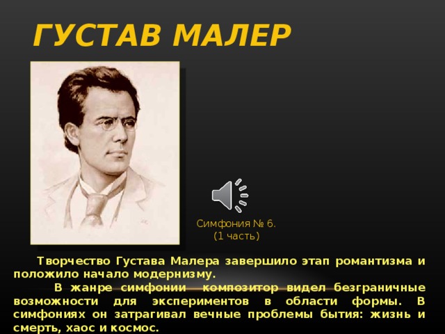 ГУСТАВ МАЛЕР Симфония № 6. (1 часть)  Творчество Густава Малера завершило этап романтизма и положило начало модернизму.  В жанре симфонии композитор видел безграничные возможности для экспериментов в области формы. В симфониях он затрагивал вечные проблемы бытия: жизнь и смерть, хаос и космос. 