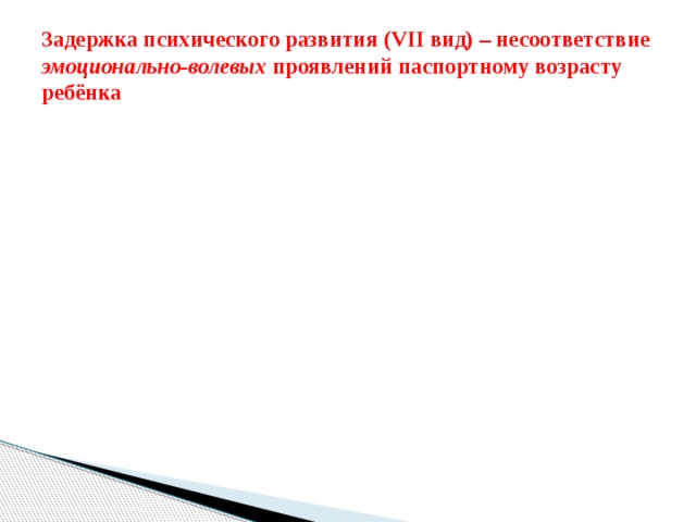 Задержка психического развития (VII вид) – несоответствие эмоционально-волевых проявлений паспортному возрасту ребёнка Систематика ЗПР Органического происхождения Конституциональная Гармонический инфантилизм Дисгармонический инфантилизм – Соматическая Психогенная 