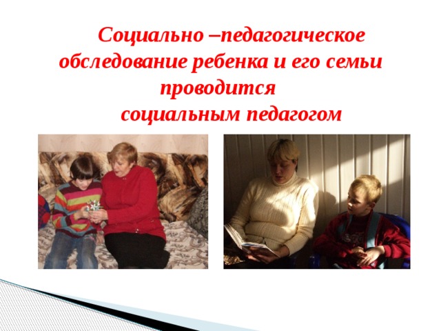 Социально –педагогическое обследование ребенка и его семьи проводится социальным педагогом 