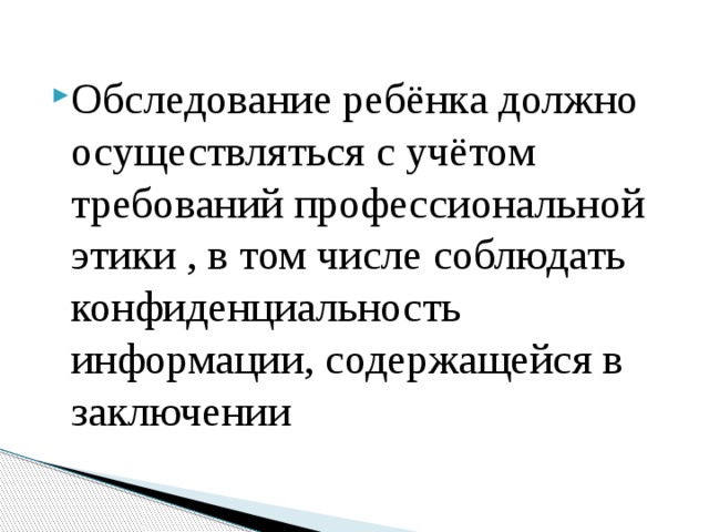 Обследование ребёнка должно осуществляться с учётом требований профессиональной этики , в том числе соблюдать конфиденциальность информации, содержащейся в заключении 