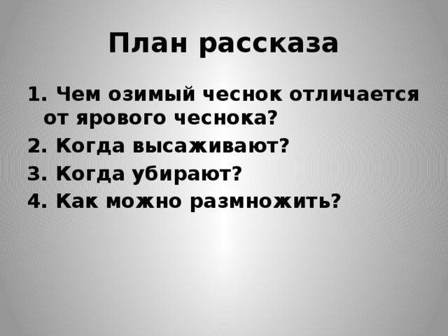  План рассказа   1. Чем озимый чеснок отличается от ярового чеснока? 2. Когда высаживают? 3. Когда убирают? 4. Как можно размножить? 