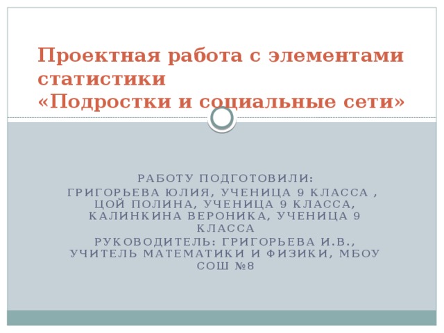 Проектная работа с элементами статистики  «Подростки и социальные сети» Работу подготовили:  Григорьева Юлия, ученица 9 класса , Цой Полина, ученица 9 класса, Калинкина Вероника, ученица 9 класса Руководитель: Григорьева И.В., учитель математики и физики, МБОУ СОШ №8  