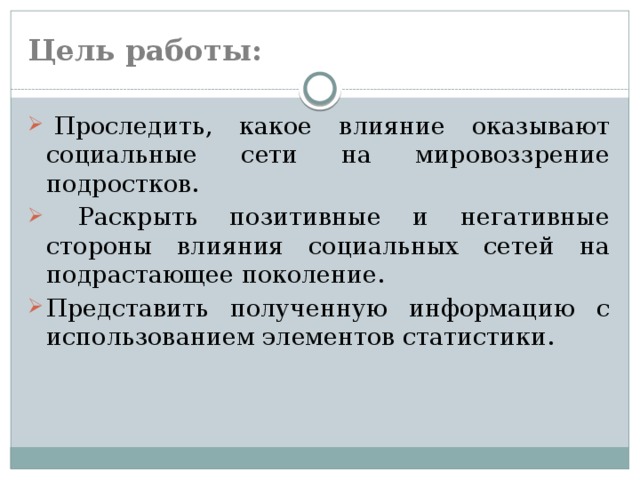 Цель работы:   Проследить, какое влияние оказывают социальные сети на мировоззрение подростков.  Раскрыть позитивные и негативные стороны влияния социальных сетей на подрастающее поколение. Представить полученную информацию с использованием элементов статистики. 