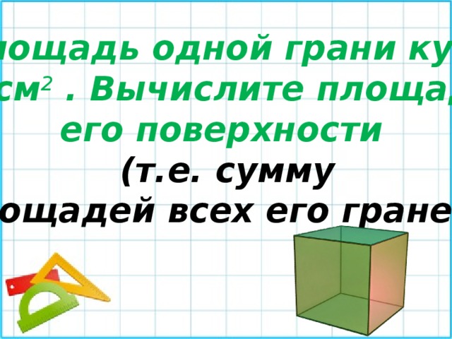 Площадь одной грани куба 3 см 2 . Вычислите площадь его поверхности (т.е. сумму площадей всех его граней). 