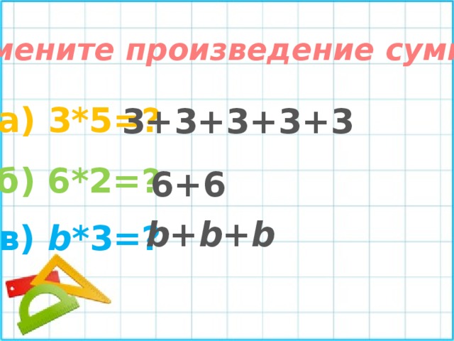 Замените произведение суммой а) 3*5=? 3+3+3+3+3 б) 6*2=? 6+6 b + b + b в) b *3=? 
