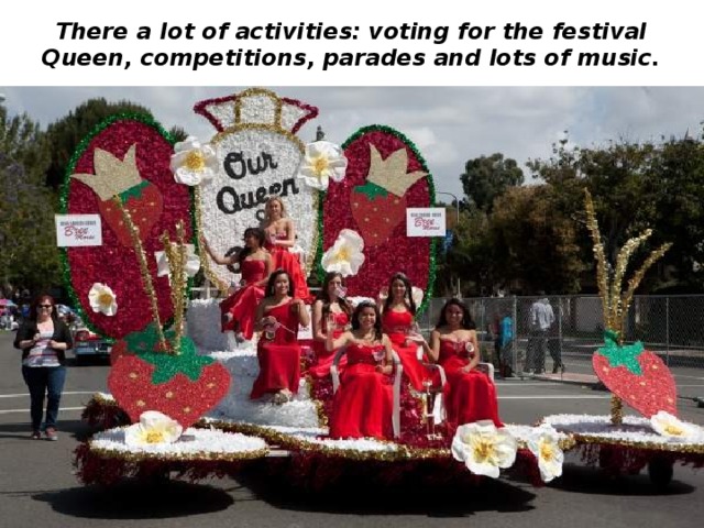 There a lot of activities: voting for the festival Queen, competitions, parades and lots of music. 