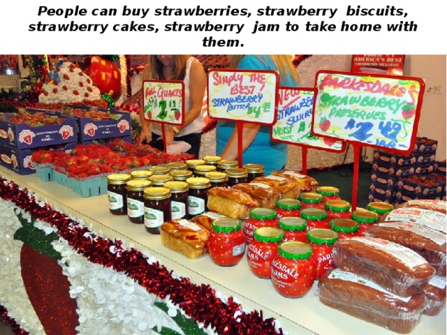 People can buy strawberries, strawberry biscuits, strawberry cakes, strawberry jam to take home with them. 