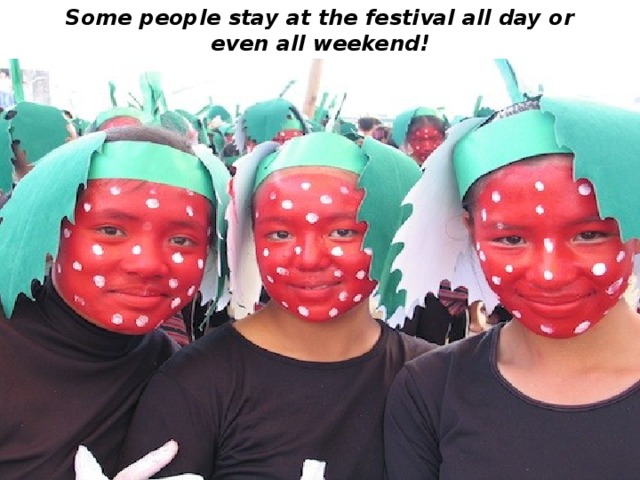 Some people stay at the festival all day or even all weekend! 