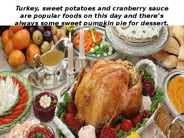 Turkey, sweet potatoes and cranberry sauce are popular foods on this day and there’s always some sweet pumpkin pie for dessert. 