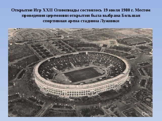 Открытие Игр XXII Олимпиады состоялось 19 июля 1980 г. Местом проведения церемонии открытия была выбрана Большая спортивная арена стадиона Лужники 