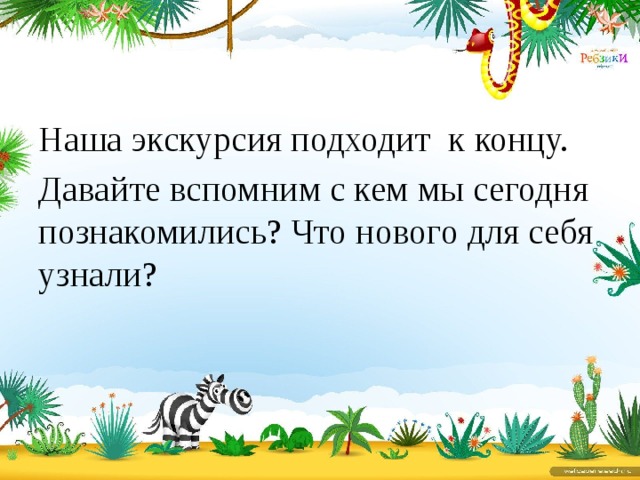 Наша экскурсия подходит к концу. Давайте вспомним с кем мы сегодня познакомились? Что нового для себя узнали? 