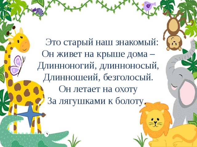  Это старый наш знакомый:  Он живет на крыше дома –  Длинноногий, длинноносый,  Длинношеий, безголосый.  Он летает на охоту  За лягушками к болоту .  