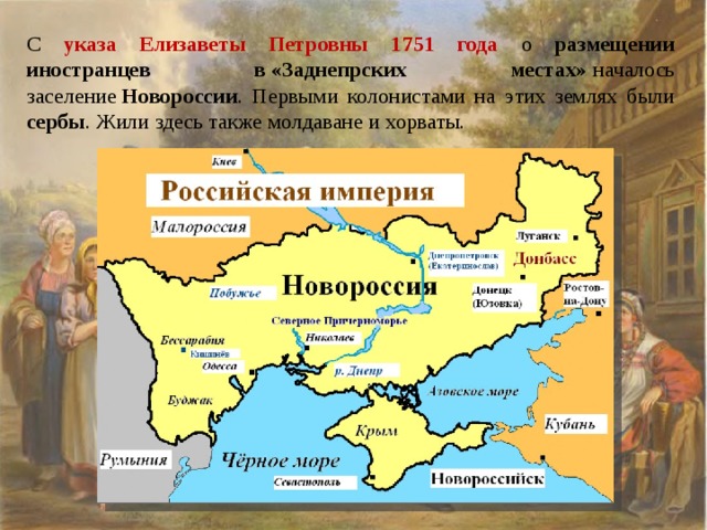 С указа Елизаветы Петровны 1751 года о размещении иностранцев в «Заднепрских местах»  началось заселение  Новороссии . Первыми колонистами на этих землях были сербы . Жили здесь также молдаване и хорваты. 