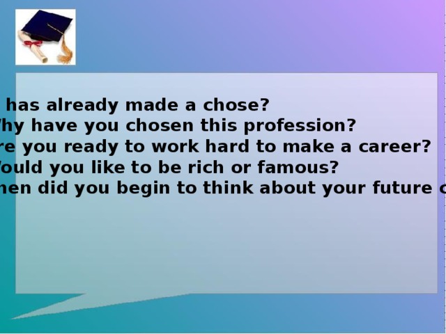 Who has already made a chose? 1) Why have you chosen this profession? 2) Are you ready to work hard to make a career? 3) Would you like to be rich or famous? 4)When did you begin to think about your future career?