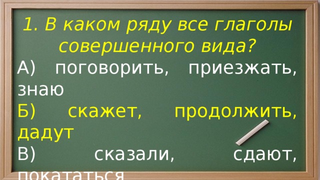 1. В каком ряду все глаголы совершенного вида? А) поговорить, приезжать, знаю Б) скажет, продолжить, дадут В) сказали, сдают, покататься Г) разыскал, кончаем, продадут 