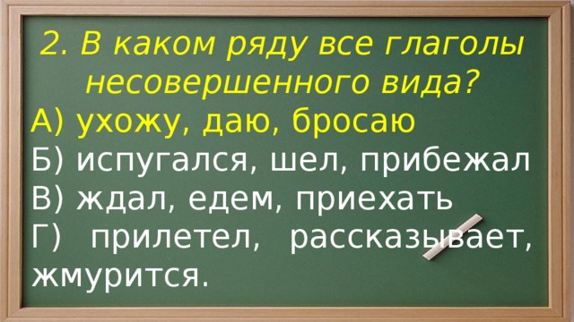 2. В каком ряду все глаголы несовершенного вида? А) ухожу, даю, бросаю Б) испугался, шел, прибежал В) ждал, едем, приехать Г) прилетел, рассказывает, жмурится. 