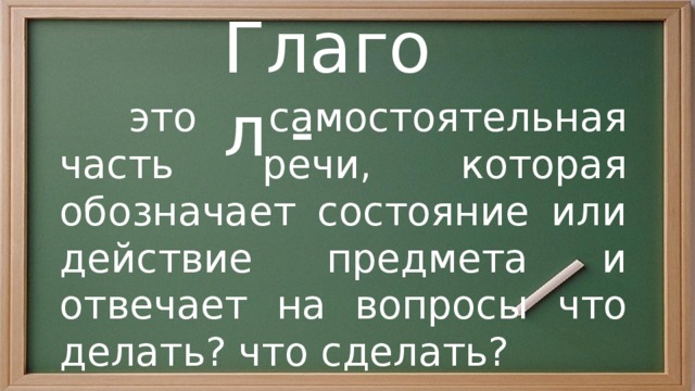 Глагол -  это самостоятельная часть речи, которая обозначает состояние или действие предмета и отвечает на вопросы что делать? что сделать? 