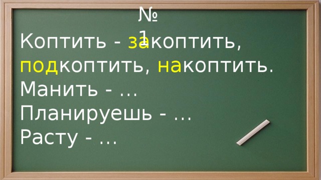 № 1 Коптить - за коптить, под коптить, на коптить. Манить - … Планируешь - … Расту - … 