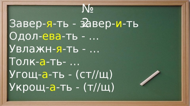 № 2 Завер- я -ть - завер- и -ть Одол- ева -ть - … Увлажн- я -ть - … Толк- а -ть- … Угощ- а -ть - (ст//щ) Укрощ- а -ть - (т//щ) 