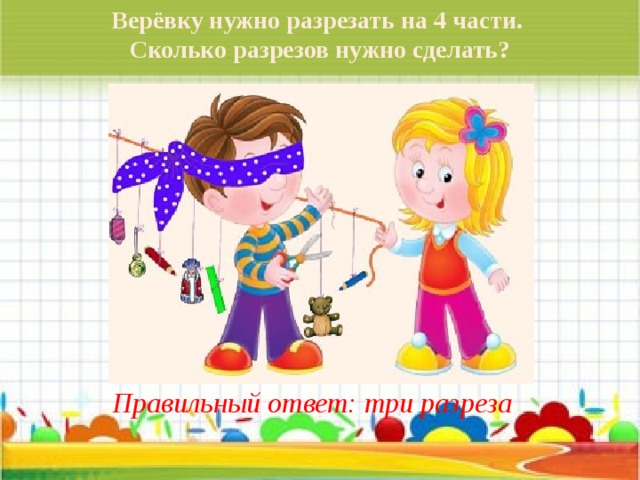 Верёвку нужно разрезать на 4 части. Сколько разрезов нужно сделать? Правильный ответ: три разреза 