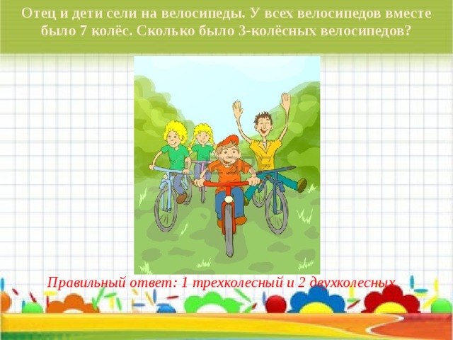 Отец и дети сели на велосипеды. У всех велосипедов вместе было 7 колёс. Сколько было 3-колёсных велосипедов? Правильный ответ: 1 трехколесный и 2 двухколесных 