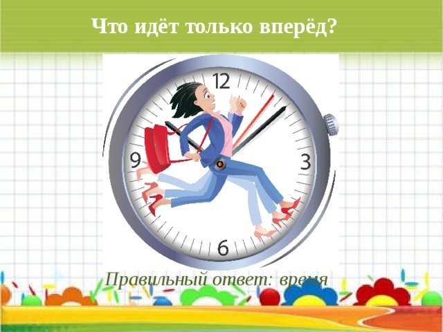 Что идёт только вперёд? Правильный ответ: время 