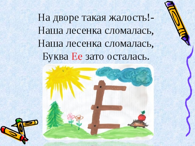 На дворе такая жалость!- Наша лесенка сломалась, Наша лесенка сломалась, Буква Ее зато осталась.