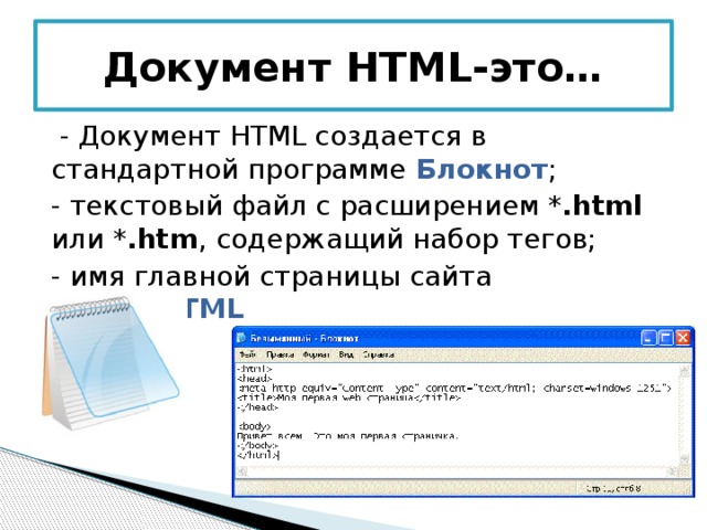 Документ HTML-это…  - Документ HTML создается в стандартной программе  Блокнот ; - текстовый файл с расширением * .html или * .htm , содержащий набор тегов; - имя главной страницы сайта INDEX.HTML