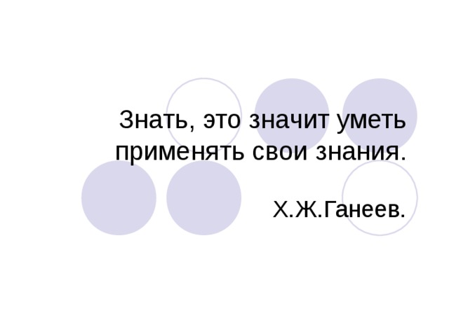 Знать, это значит уметь применять свои знания.  Х.Ж.Ганеев.