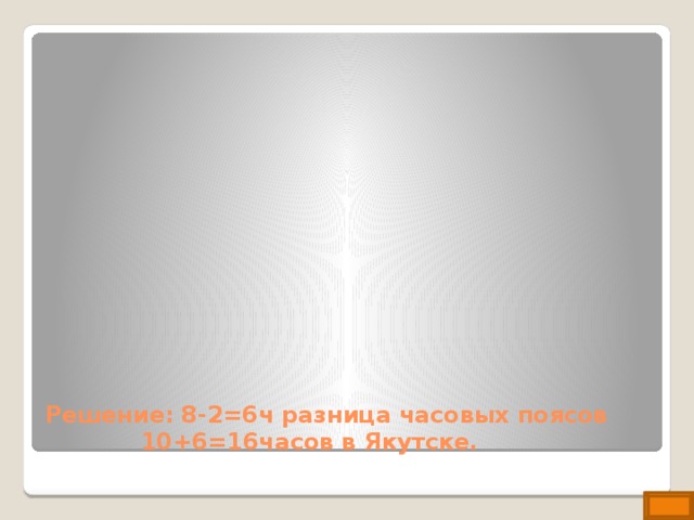 Решение: 8-2=6ч разница часовых поясов 10+6=16часов в Якутске. 
