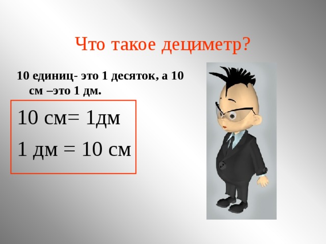 Что такое дециметр? 10 единиц- это 1 десяток, а 10 см –это 1 дм. 10 см= 1дм 1 дм = 10 см  