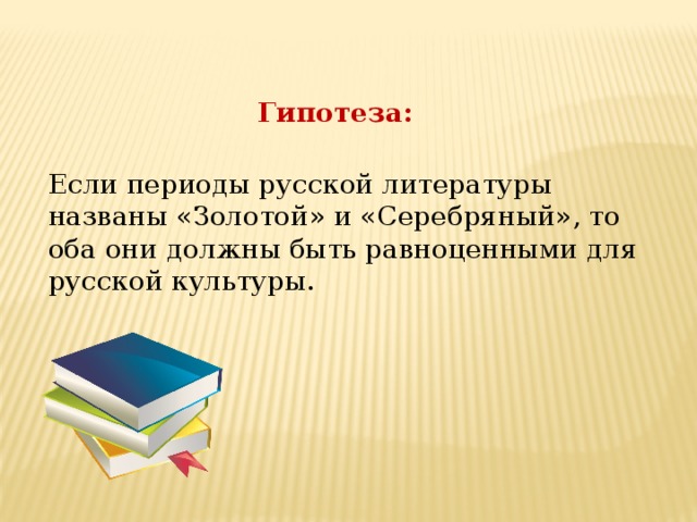 Гипотеза: Если периоды русской литературы названы «Золотой» и «Серебряный», то оба они должны быть равноценными для русской культуры.  