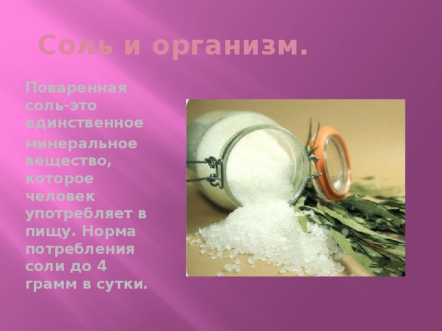 Соль и организм. Поваренная соль-это единственное минеральное вещество, которое человек употребляет в пищу. Норма потребления соли до 4 грамм в сутки.  