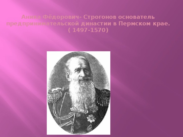  Аника Фёдорович- Строгонов основатель предпринимательской династии в Пермском крае.  ( 1497-1570)   