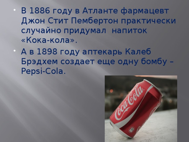 В 1886 году в Атланте фармацевт Джон Стит Пембертон практически случайно придумал напиток «Кока-кола». А в 1898 году аптекарь Калеб Брэдхем создает еще одну бомбу – Pepsi-Cola. 