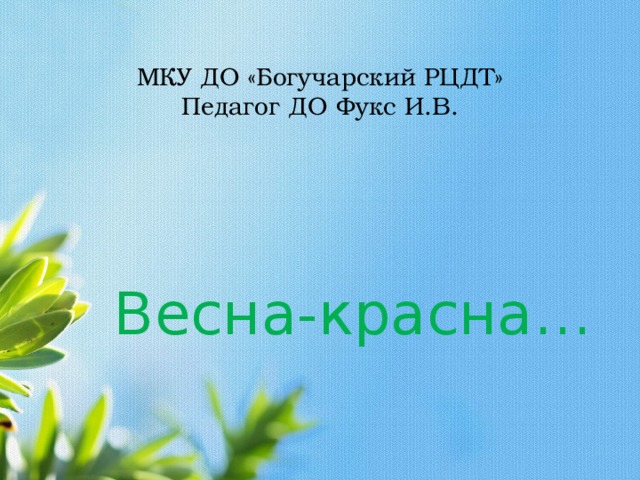 МКУ ДО «Богучарский РЦДТ»  Педагог ДО Фукс И.В. Весна-красна… 