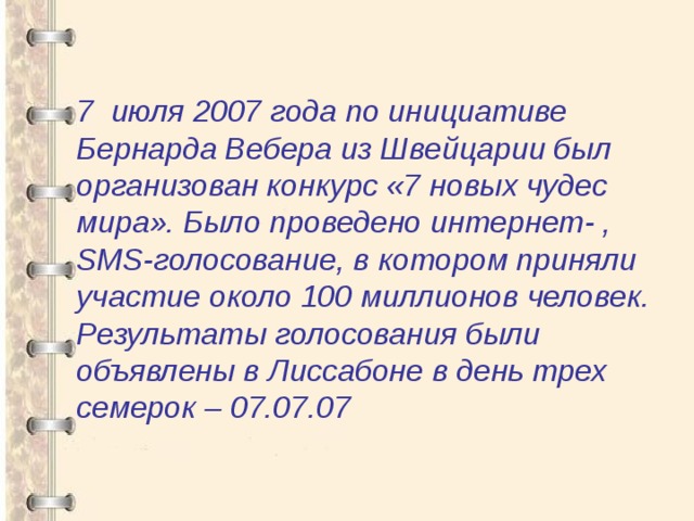 7 июля 2007 года по инициативе Бернарда Вебера из Швейцарии был организован конкурс «7 новых чудес мира». Было проведено интернет- , SMS-голосование, в котором приняли участие около 100 миллионов человек. Результаты голосования были объявлены в Лиссабоне в день трех семерок – 07.07.07 