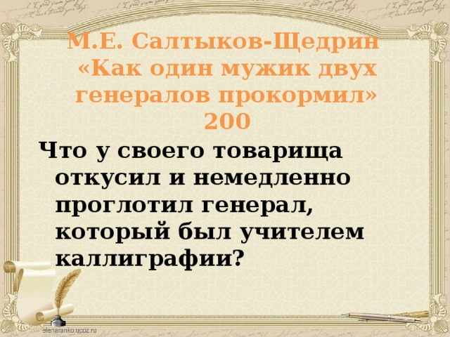 М.Е. Салтыков-Щедрин  «Как один мужик двух генералов прокормил»  200 Что у своего товарища откусил и немедленно проглотил генерал, который был учителем каллиграфии?