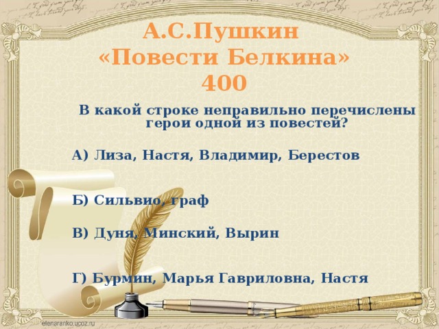 А.С.Пушкин  «Повести Белкина»  400 В какой строке неправильно перечислены герои одной из повестей?  А) Лиза, Настя, Владимир, Берестов  Б) Сильвио, граф  В) Дуня, Минский, Вырин  Г) Бурмин, Марья Гавриловна, Настя