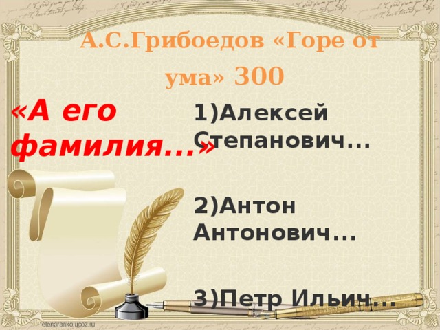 А.С.Грибоедов «Горе от ума» 300  «А его фамилия...» 1)Алексей Степанович...   2)Антон Антонович...   3)Петр Ильич... 