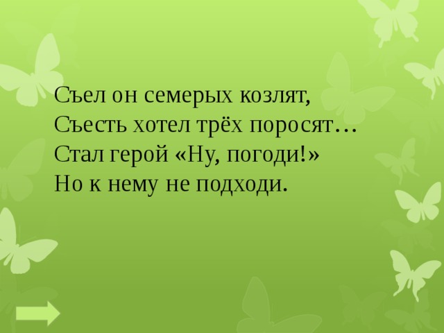 Съел он семерых козлят,  Съесть хотел трёх поросят…  Стал герой «Ну, погоди!»  Но к нему не подходи.   
