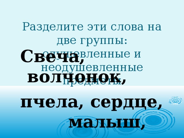 Разделите эти слова на две группы: одушевленные и неодушевленные предметы Свеча,  волчонок, пчела, сердце, малыш, солнце. 