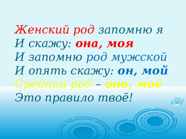 Женский род запомню я  И скажу:  она, моя  И запомню род мужской  И опять скажу:  он, мой  Средний род –  оно, моё  Это правило твоё!   